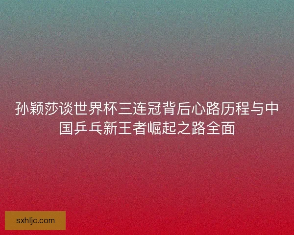 孙颖莎谈世界杯三连冠背后心路历程与中国乒乓新王者崛起之路全面 孙颖莎谈世界杯三连冠背后心路历程与中国乒乓新王者崛起之路全面