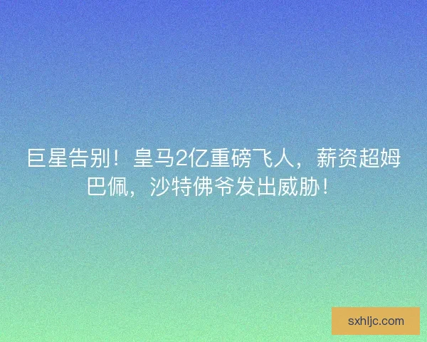 巨星告别!皇马2亿重磅飞人,薪资超姆巴佩,沙特佛爷发出威胁! 巨星告别!皇马2亿重磅飞人,薪资超姆巴佩,沙特佛爷发出威胁!