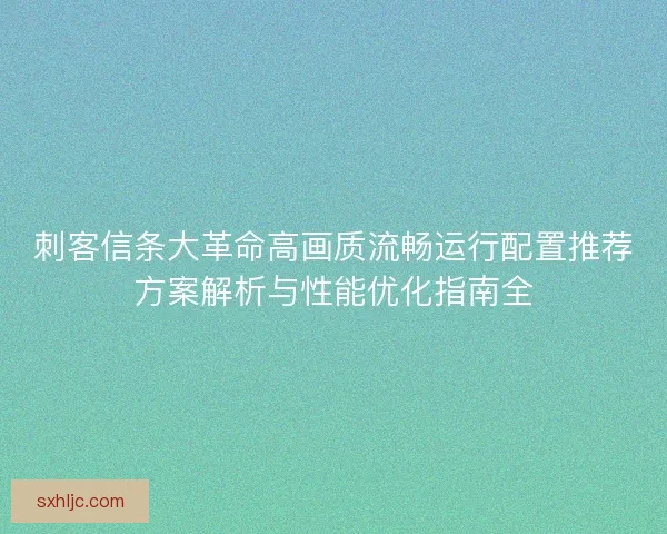 刺客信条大革命高画质流畅运行配置推荐方案解析与性能优化指南全