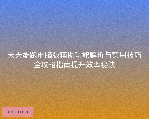 天天酷跑电脑版辅助功能解析与实用技巧全攻略指南提升效率秘诀