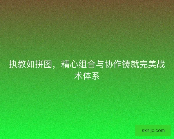 执教如拼图，精心组合与协作铸就完美战术体系