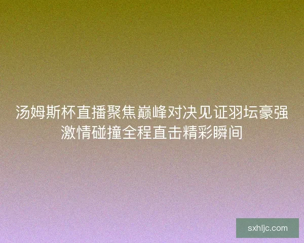 汤姆斯杯直播聚焦巅峰对决见证羽坛豪强激情碰撞全程直击精彩瞬间