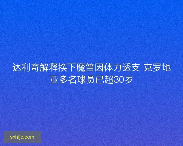 达利奇解释换下魔笛因体力透支 克罗地亚多名球员已超30岁
